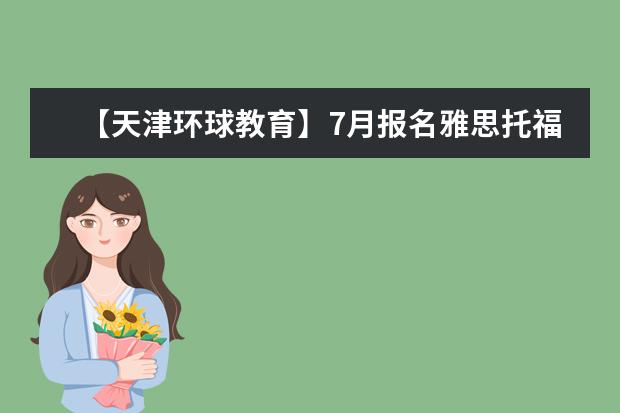 【天津环球教育】7月报名雅思托福课，指定VIP课最高可减1600元