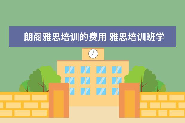 朗阁雅思培训的费用 雅思培训班学费一般多少钱