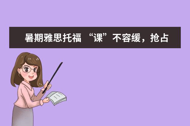 暑期雅思托福 “课”不容缓,抢占下半年最后高分机会!