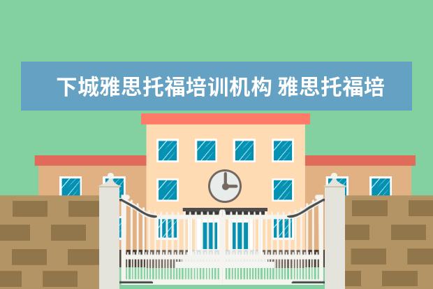 下城雅思托福培训机构 雅思托福培训机构排名