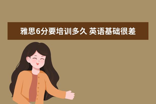 雅思6分要培训多久 英语基础很差很差,几乎为零基础,想要考雅思6分,需要...