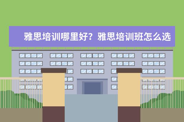 雅思培训哪里好?雅思培训班怎么选哪个好