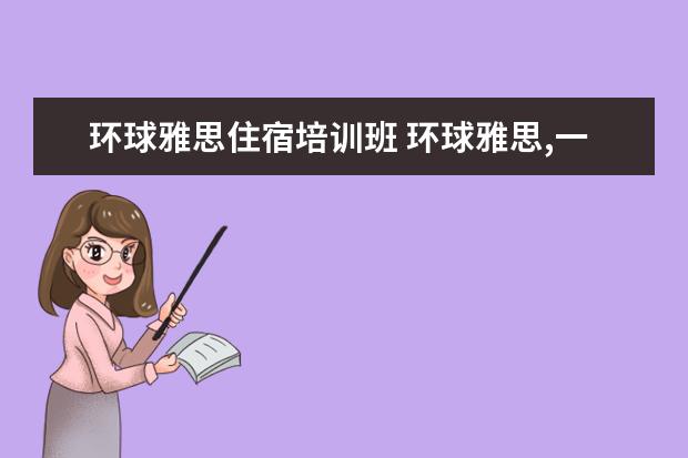 环球雅思住宿培训班 环球雅思,一般价格要多少钱