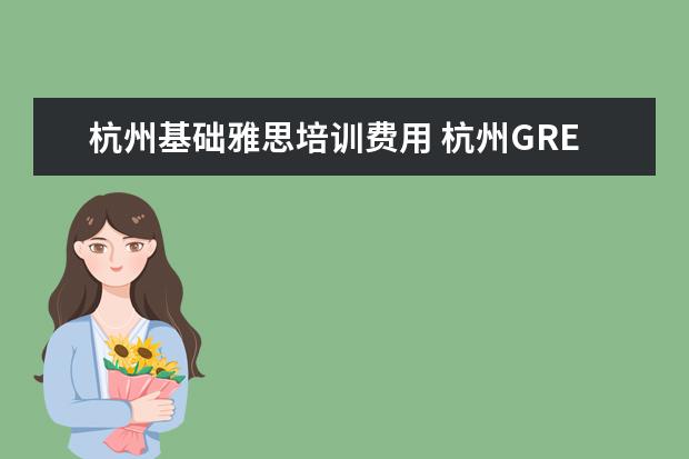 杭州基础雅思培训费用 杭州GRE培训哪家好,多少钱