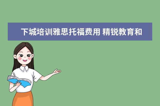 下城培训雅思托福费用 精锐教育和学而思哪个机构好点?