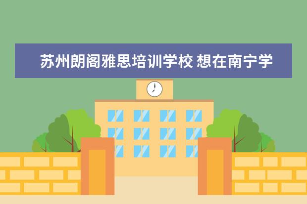 苏州朗阁雅思培训学校 想在南宁学习英语口语,那个机构比较好?