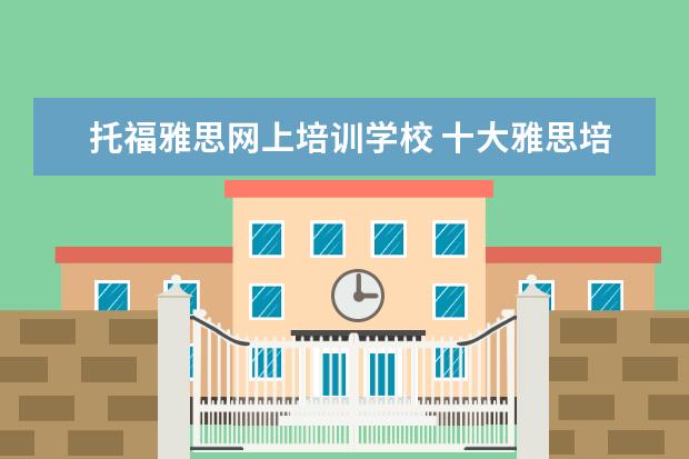 托福雅思网上培训学校 十大雅思培训机构排名,雅思培训哪个好
