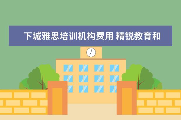 下城雅思培训机构费用 精锐教育和学而思哪个机构好点?