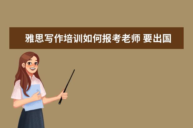 雅思写作培训如何报考老师 要出国留学了,需要考雅思。雅思写作哪个老师比较好?...