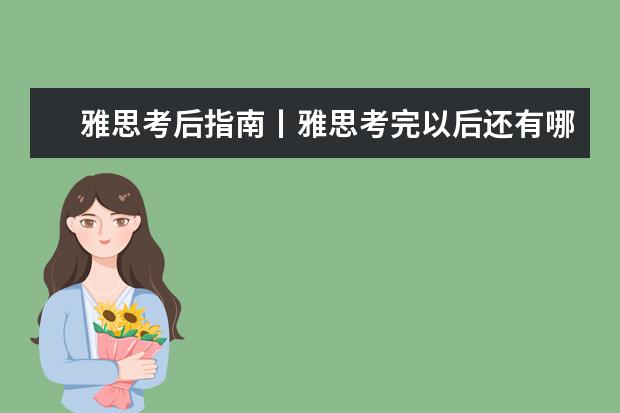 雅思考后指南丨雅思考完以后还有哪些事情要做?