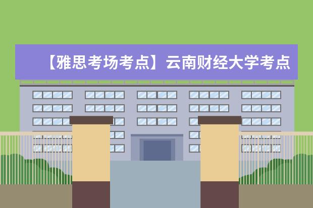 【雅思考场考点】云南财经大学考点信息