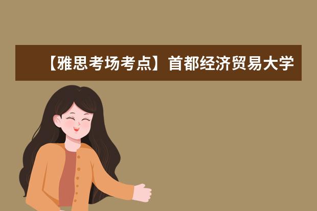【雅思考场考点】首都经济贸易大学IELTS考试中心考点信息