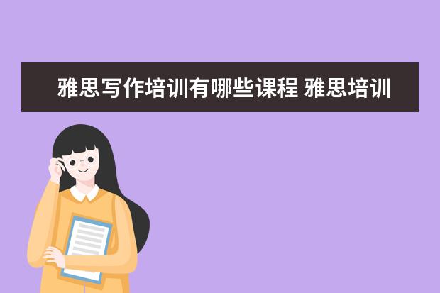 雅思写作培训有哪些课程 雅思培训开设的课程都有哪些