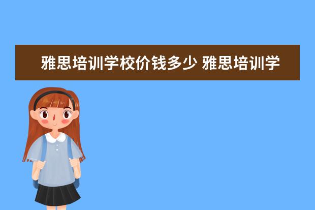 雅思培训学校价钱多少 雅思培训学校学费