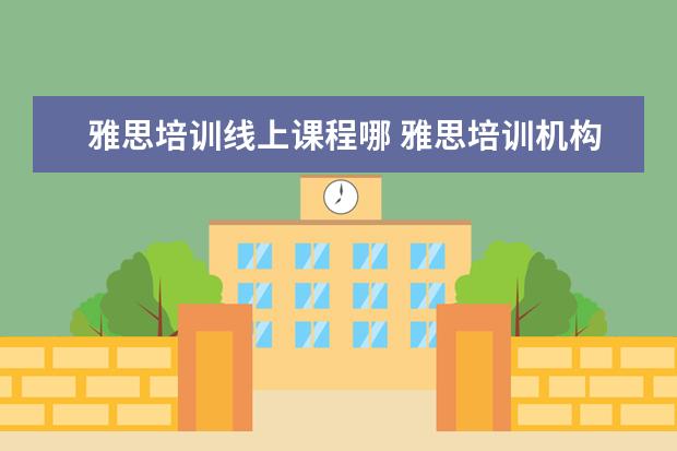 雅思培训线上课程哪 雅思培训机构哪个好一点