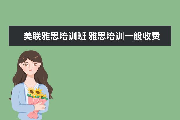 美联雅思培训班 雅思培训一般收费多少钱