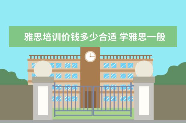 雅思培训价钱多少合适 学雅思一般要多少钱