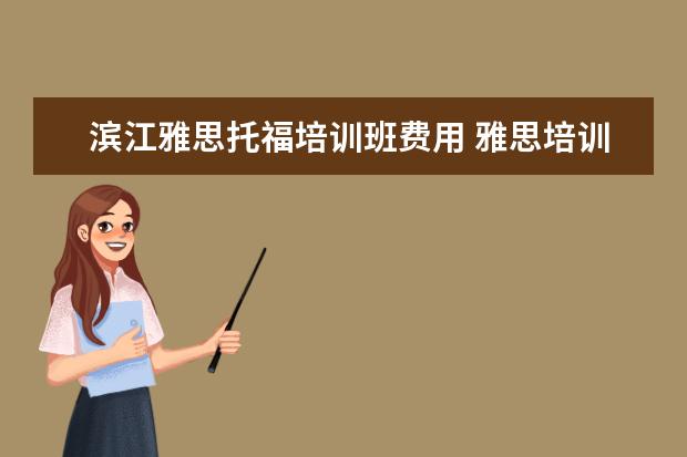 滨江雅思托福培训班费用 雅思培训班一般多少钱雅思托福