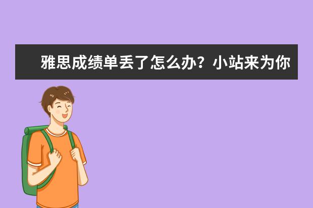 雅思成绩单丢了怎么办？小站来为你排忧解难