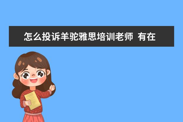 怎么投诉羊驼雅思培训老师  有在羊驼雅思学习过的吗?怎么样呀!      - 百...