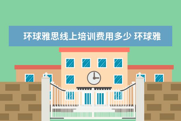 环球雅思线上培训费用多少 环球雅思班多少钱