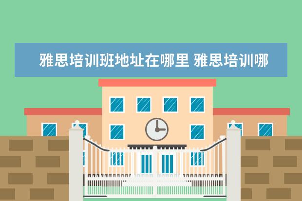 雅思培训班地址在哪里 雅思培训哪里好