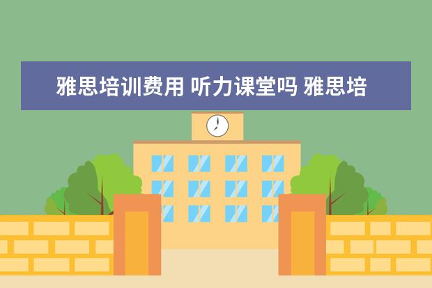 雅思培训费用 听力课堂吗 雅思培训班费用到底多少啊 贵吗? 有出国读研的打算,...