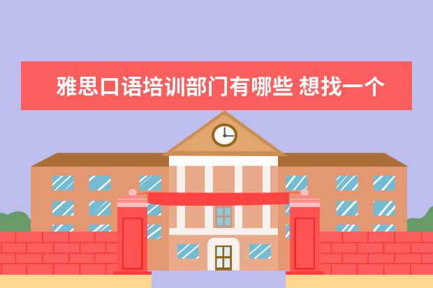 雅思口语培训部门有哪些 想找一个外教雅思口语的培训班