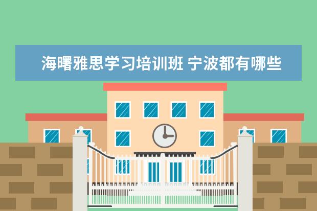海曙雅思学习培训班 宁波都有哪些雅思培训班啊,有没有人可以给我罗列一...