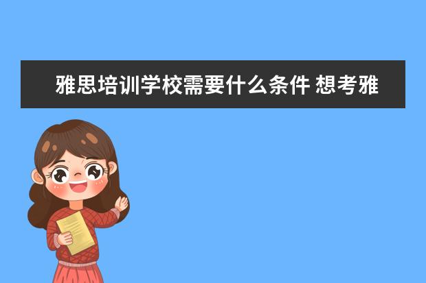 雅思培训学校需要什么条件 想考雅思需要具备什么条件呢,这个要求学历吗? - 百...