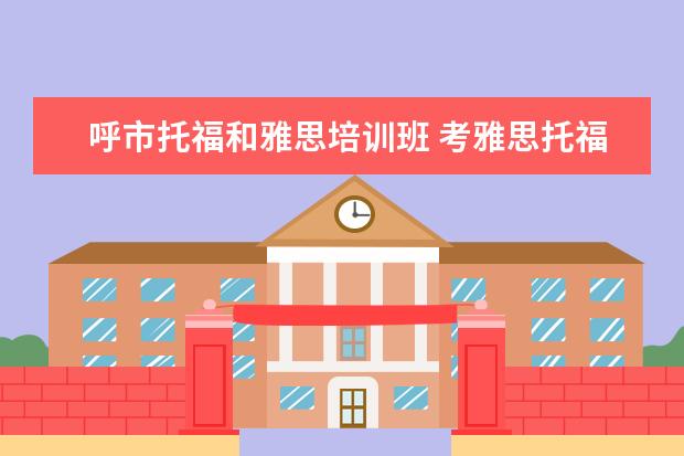 呼市托福和雅思培训班 考雅思托福 选哪家培训机构最好?