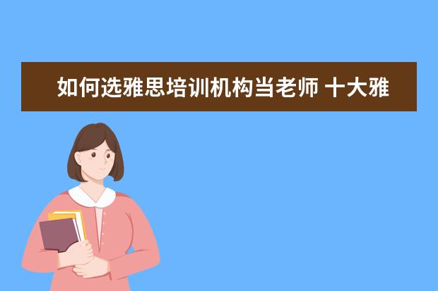 如何选雅思培训机构当老师 十大雅思培训机构排名,雅思培训哪个好