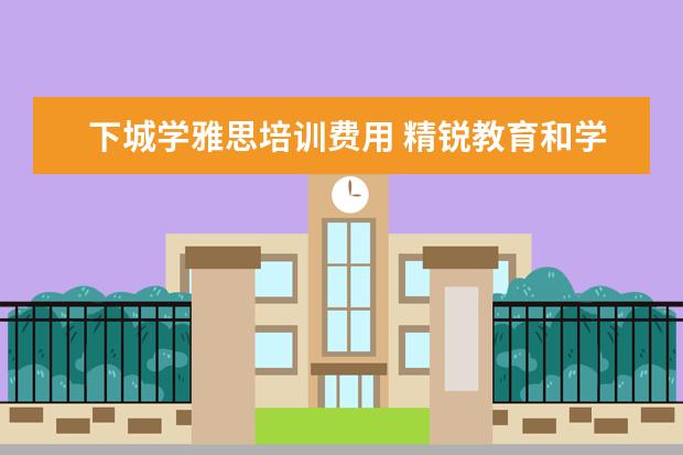 下城学雅思培训费用 精锐教育和学而思哪个机构好点?