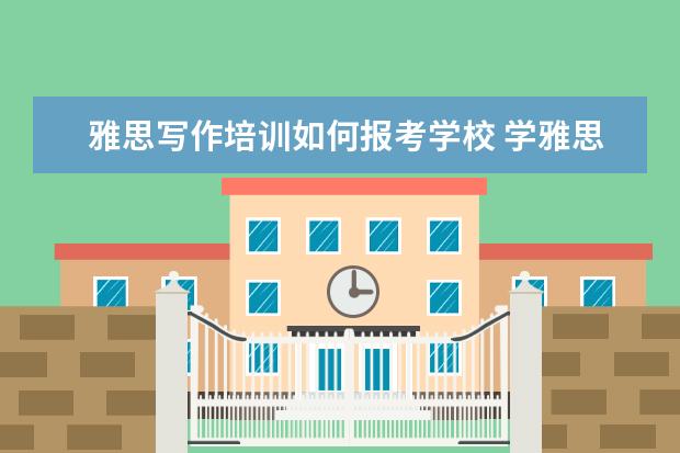 雅思写作培训如何报考学校 学雅思哪里比较好?