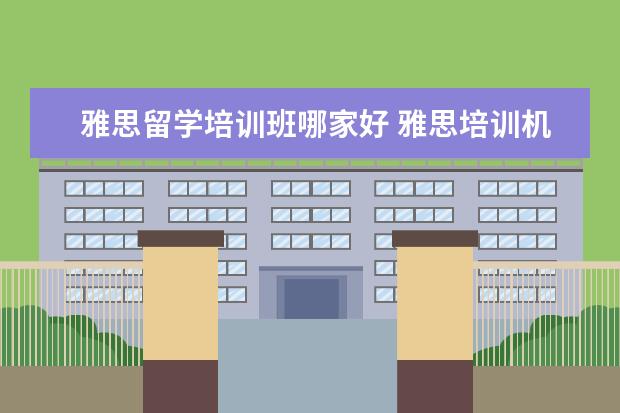 雅思留学培训班哪家好 雅思培训机构哪家好
