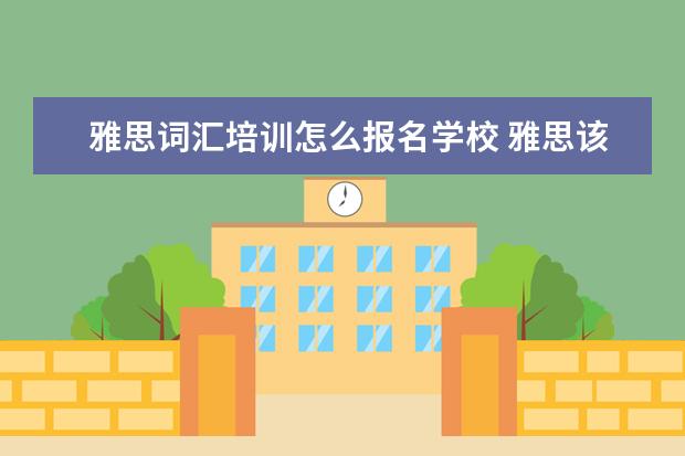 雅思词汇培训怎么报名学校 雅思该怎么备考?是自学好还是报班好?