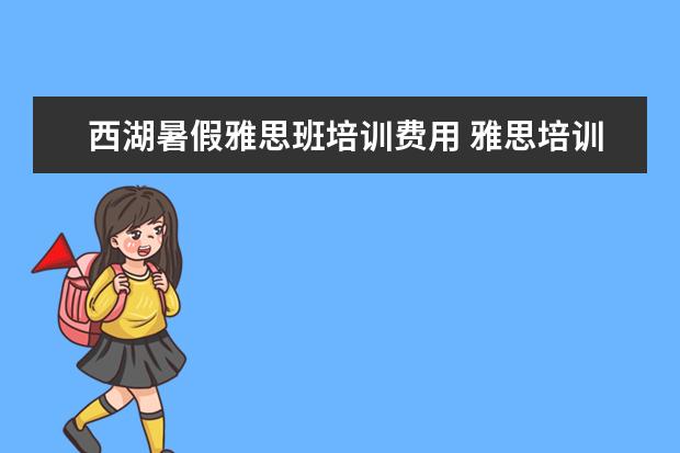 西湖暑假雅思班培训费用 雅思培训费用大概要多少呢? ?