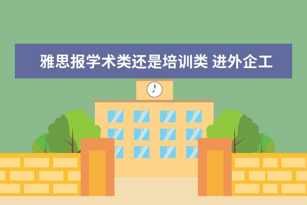 雅思报学术类还是培训类 进外企工作,考雅思选学术类还是培训类