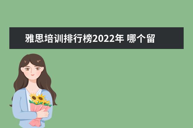 雅思培训排行榜2022年 哪个留学中介机构好