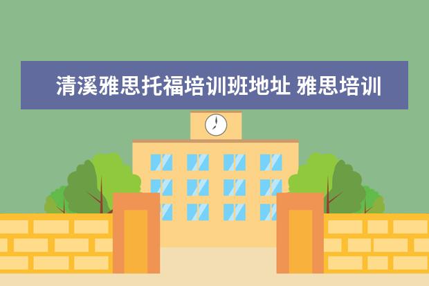 清溪雅思托福培训班地址 雅思培训班一般多少钱雅思托福