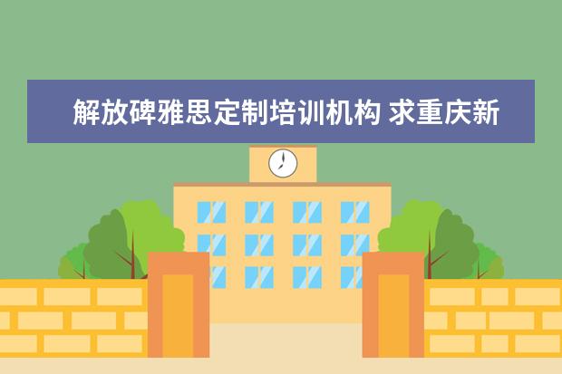 解放碑雅思定制培训机构 求重庆新航道雅思培训地址,解放碑附近有吗? - 百度...