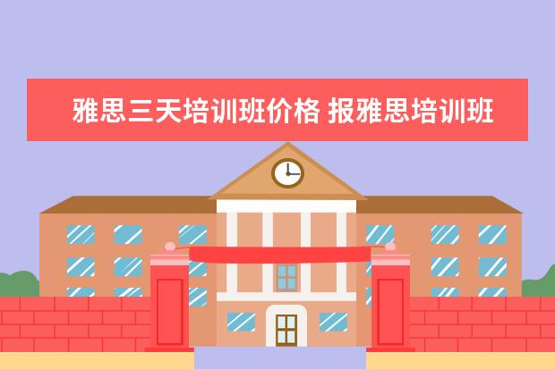 雅思三天培训班价格 报雅思培训班一般要多少钱?