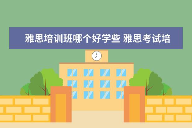 雅思培训班哪个好学些 雅思考试培训班哪个好