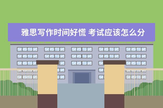 雅思写作时间好慌 考试应该怎么分配时间?