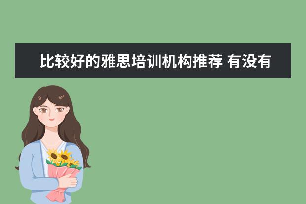 比较好的雅思培训机构推荐 有没有什么比较好的雅思培训机构推荐啊? ?