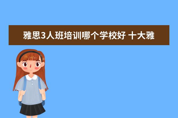 雅思3人班培训哪个学校好 十大雅思培训机构排名,雅思培训哪个好