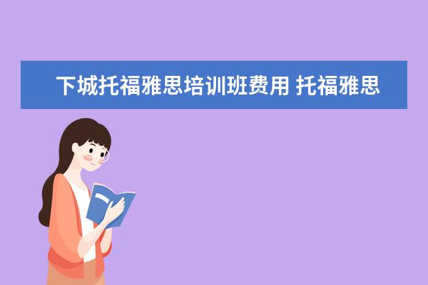下城托福雅思培训班费用 托福雅思培训班学费