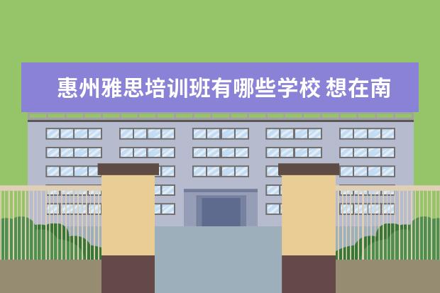 惠州雅思培训班有哪些学校 想在南宁学习英语口语,那个机构比较好?