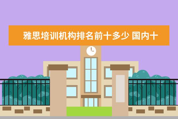 雅思培训机构排名前十多少 国内十大雅思培训机构分别是哪些?