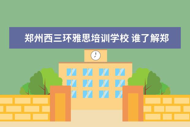 郑州西三环雅思培训学校 谁了解郑州雅思培训学校那个好啊?